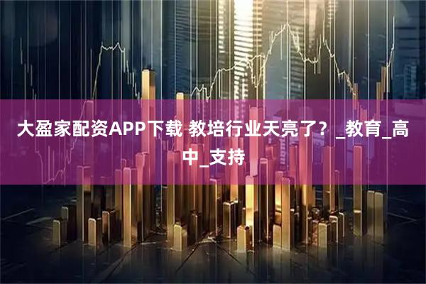 大盈家配资APP下载 教培行业天亮了？_教育_高中_支持