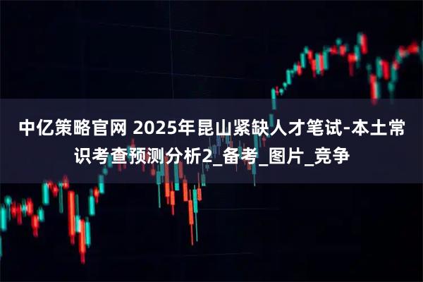 中亿策略官网 2025年昆山紧缺人才笔试-本土常识考查预测分析2_备考_图片_竞争