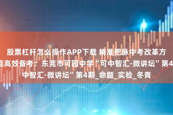 股票杠杆怎么操作APP下载 精准把脉中考改革方向，生物微讲坛赋能高效备考：东莞市可园中学“可中智汇·微讲坛”第4期_命题_实验_冬青