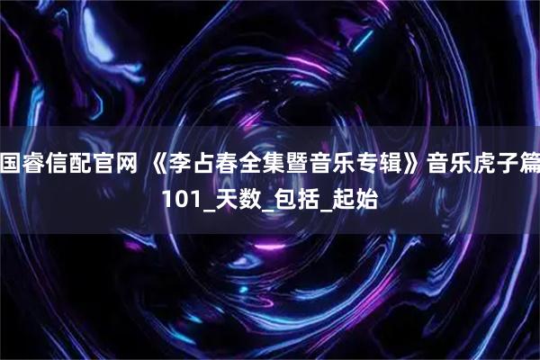 国睿信配官网 《李占春全集暨音乐专辑》音乐虎子篇101_天数_包括_起始