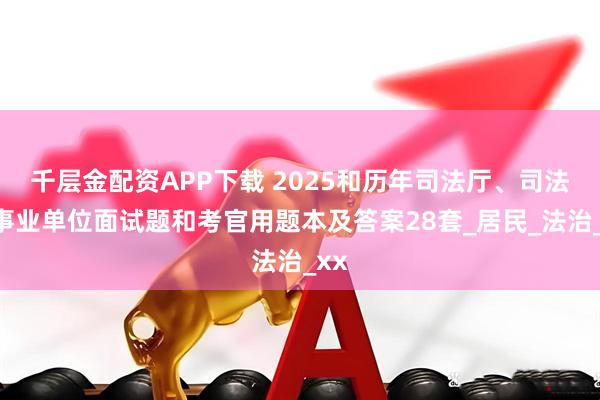 千层金配资APP下载 2025和历年司法厅、司法局事业单位面试题和考官用题本及答案28套_居民_法治_xx
