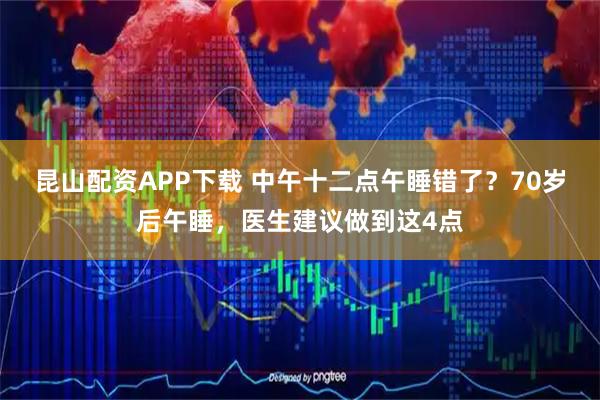 昆山配资APP下载 中午十二点午睡错了？70岁后午睡，医生建议做到这4点