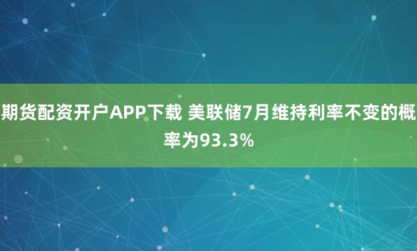 期货配资开户APP下载 美联储7月维持利率不变的概率为93.3%