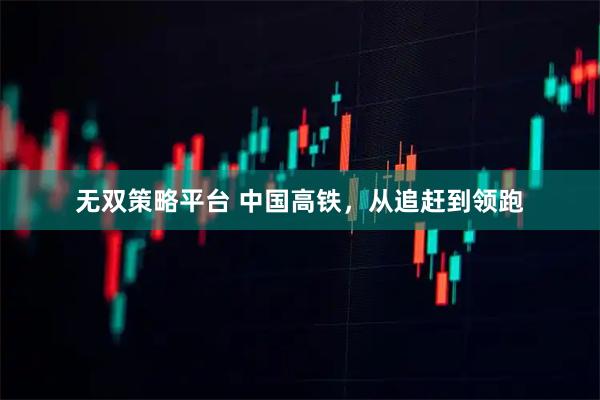 无双策略平台 中国高铁，从追赶到领跑