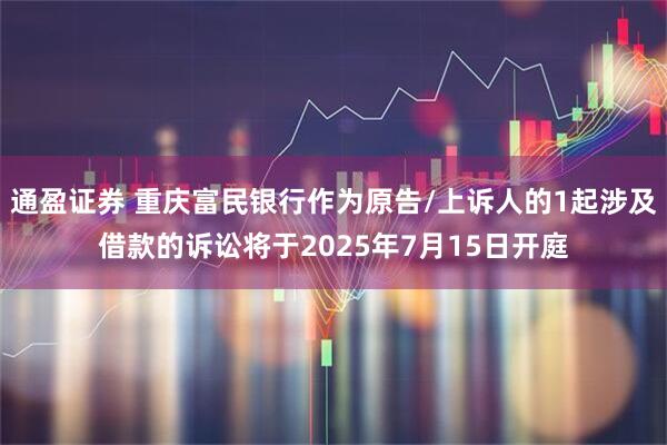 通盈证券 重庆富民银行作为原告/上诉人的1起涉及借款的诉讼将于2025年7月15日开庭
