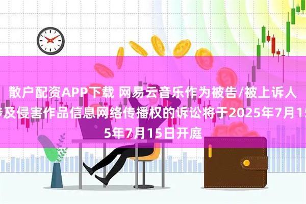 散户配资APP下载 网易云音乐作为被告/被上诉人的1起涉及侵害作品信息网络传播权的诉讼将于2025年7月15日开庭