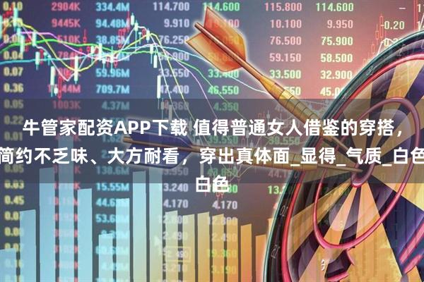 牛管家配资APP下载 值得普通女人借鉴的穿搭，简约不乏味、大方耐看，穿出真体面_显得_气质_白色