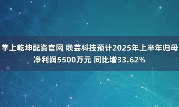 掌上乾坤配资官网 联芸科技预计2025年上半年归母净利润5500万元 同比增33.62%