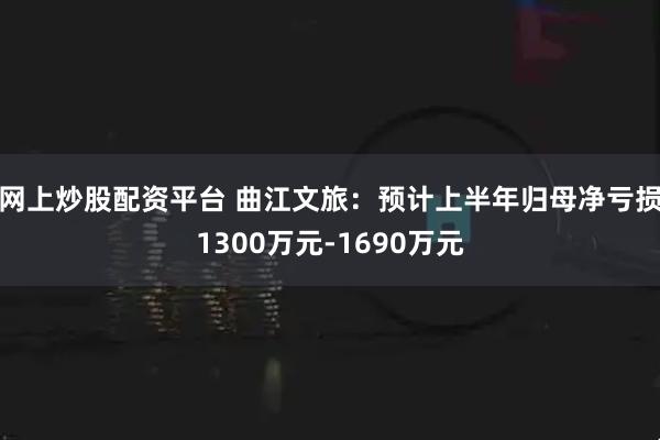 网上炒股配资平台 曲江文旅：预计上半年归母净亏损1300万元-1690万元