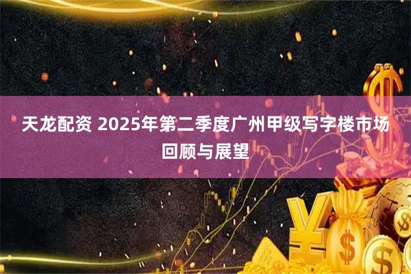 天龙配资 2025年第二季度广州甲级写字楼市场回顾与展望