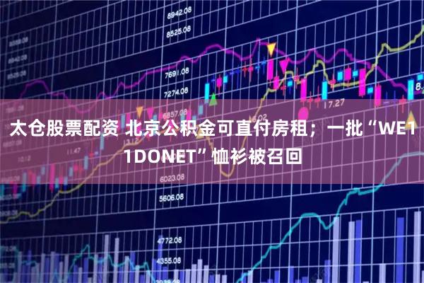 太仓股票配资 北京公积金可直付房租；一批“WE11DONET”恤衫被召回