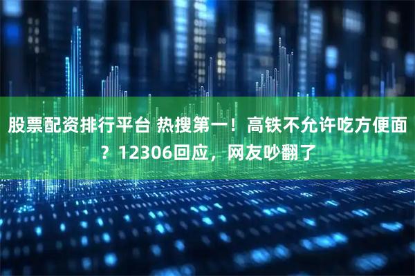 股票配资排行平台 热搜第一！高铁不允许吃方便面？12306回应，网友吵翻了