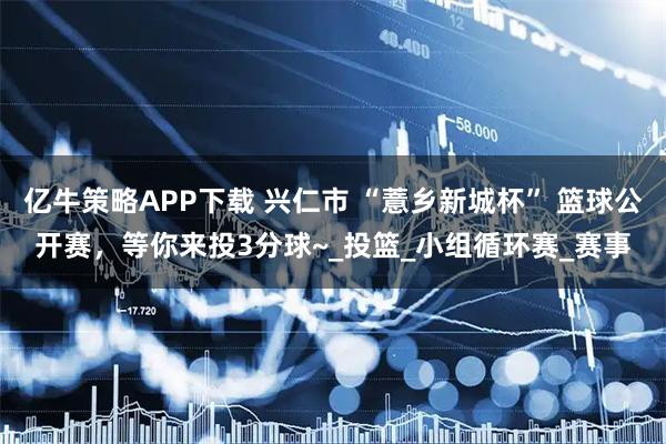 亿牛策略APP下载 兴仁市 “薏乡新城杯” 篮球公开赛，等你来投3分球~_投篮_小组循环赛_赛事
