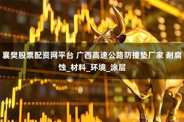 襄樊股票配资网平台 广西高速公路防撞垫厂家 耐腐蚀_材料_环境_涂层