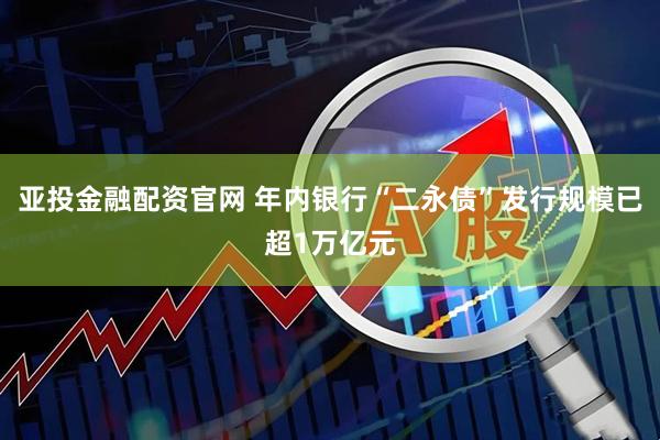 亚投金融配资官网 年内银行“二永债”发行规模已超1万亿元