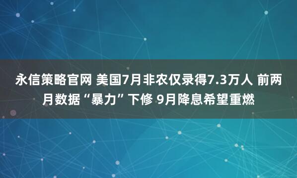 永信策略官网 美国7月非农仅录得7.3万人 前两月数据“暴力”下修 9月降息希望重燃