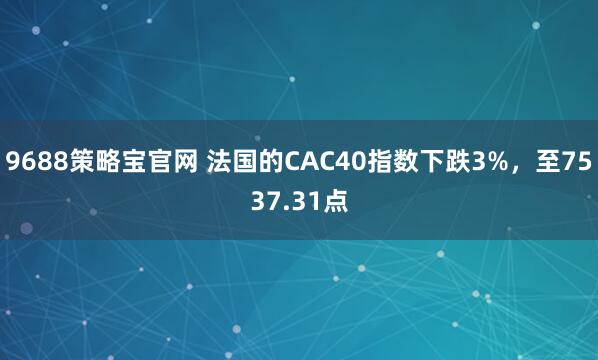 9688策略宝官网 法国的CAC40指数下跌3%，至7537.31点