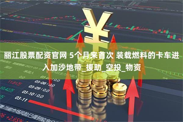 丽江股票配资官网 5个月来首次 装载燃料的卡车进入加沙地带_援助_空投_物资