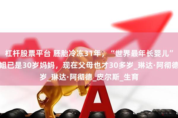 杠杆股票平台 胚胎冷冻31年,“世界最年长婴儿”诞生!他亲姐姐已是30岁妈妈,现在父母也才30多岁_琳达·阿彻德_皮尔斯_生育