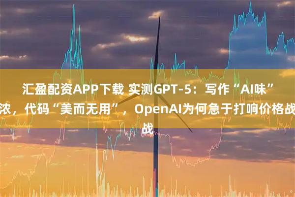 汇盈配资APP下载 实测GPT-5:写作“AI味”浓,代码“美而无用”,OpenAI为何急于打响价格战