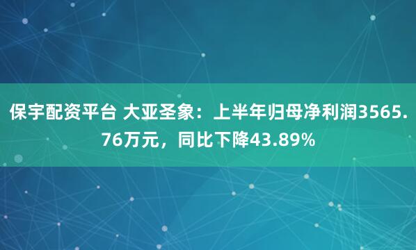 保宇配资平台 大亚圣象：上半年归母净利润3565.76万元，同比下降43.89%