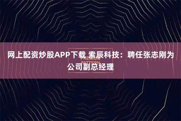 网上配资炒股APP下载 索辰科技：聘任张志刚为公司副总经理
