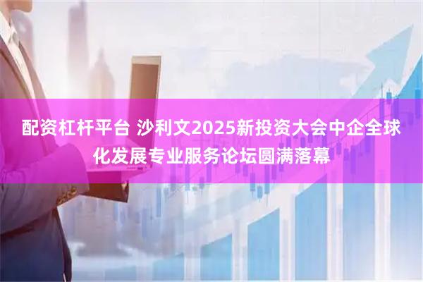 配资杠杆平台 沙利文2025新投资大会中企全球化发展专业服务论坛圆满落幕