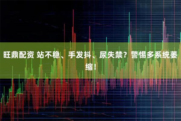 旺鼎配资 站不稳、手发抖、尿失禁?警惕多系统萎缩!