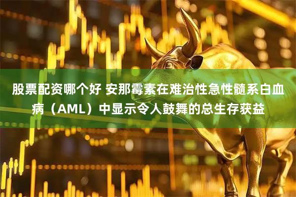 股票配资哪个好 安那霉素在难治性急性髓系白血病(AML)中显示令人鼓舞的总生存获益