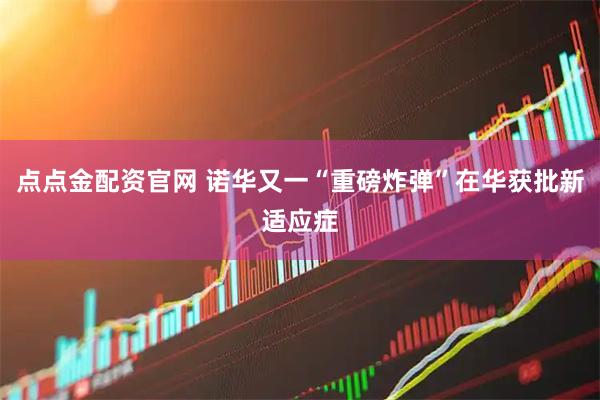 点点金配资官网 诺华又一“重磅炸弹”在华获批新适应症