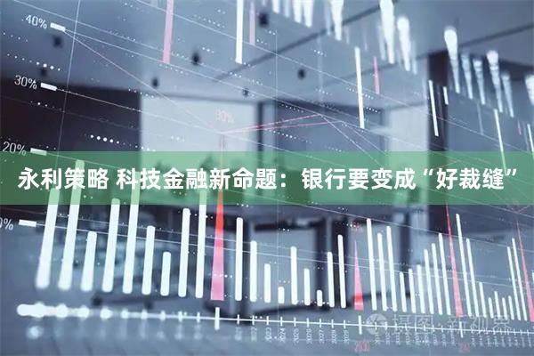 永利策略 科技金融新命题:银行要变成“好裁缝”