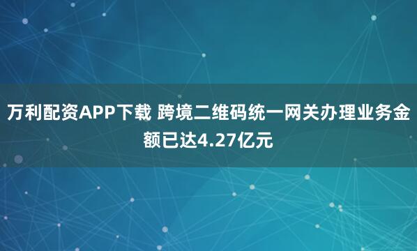 万利配资APP下载 跨境二维码统一网关办理业务金额已达4.27亿元