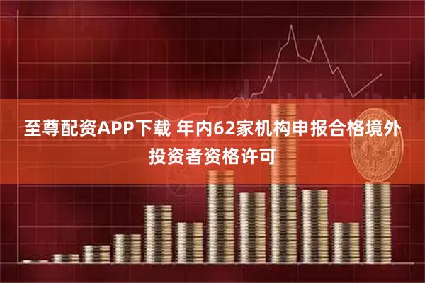 至尊配资APP下载 年内62家机构申报合格境外投资者资格许可