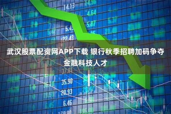 武汉股票配资网APP下载 银行秋季招聘加码争夺金融科技人才
