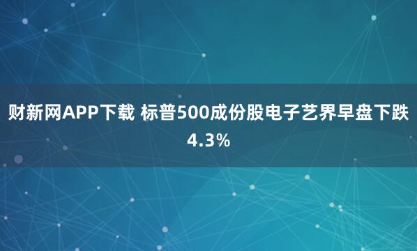 财新网APP下载 标普500成份股电子艺界早盘下跌4.3%