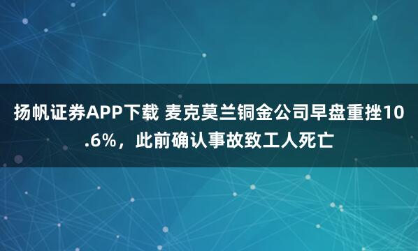 扬帆证券APP下载 麦克莫兰铜金公司早盘重挫10.6%,此前确认事故致工人死亡
