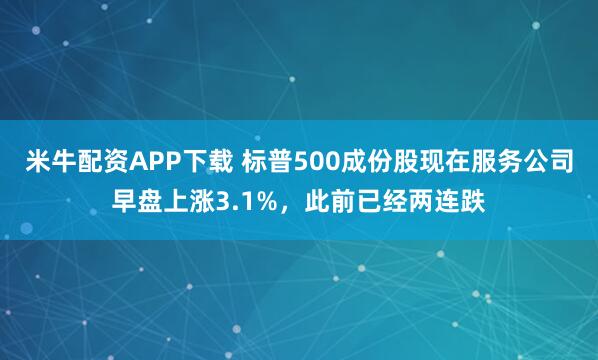 米牛配资APP下载 标普500成份股现在服务公司早盘上涨3.1%，此前已经两连跌