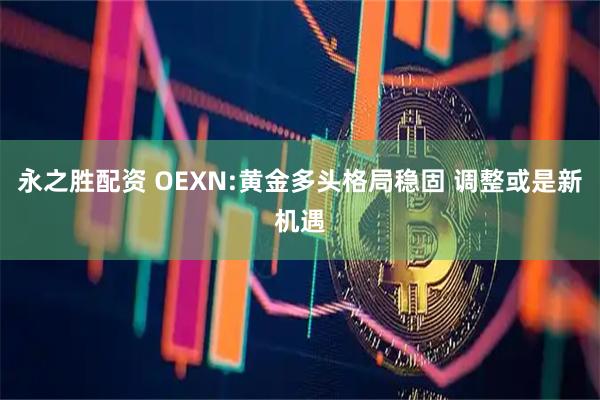 永之胜配资 OEXN:黄金多头格局稳固 调整或是新机遇