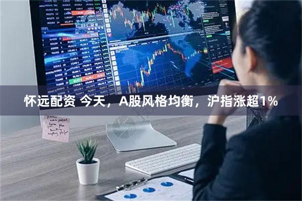 怀远配资 今天,A股风格均衡,沪指涨超1%