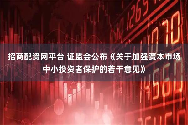 招商配资网平台 证监会公布《关于加强资本市场中小投资者保护的若干意见》