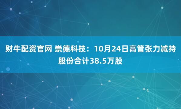 财牛配资官网 崇德科技:10月24日高管张力减持股份合计38.5万股
