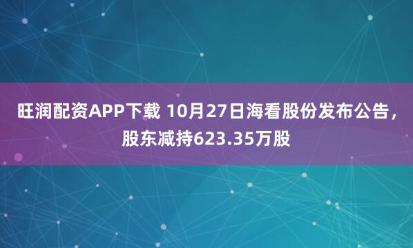 旺润配资APP下载 10月27日海看股份发布公告,股东减持623.35万股