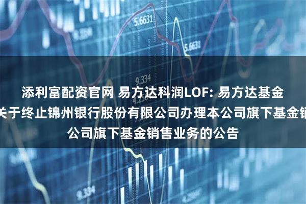 添利富配资官网 易方达科润LOF: 易方达基金管理有限公司关于终止锦州银行股份有限公司办理本公司旗下基金销售业务的公告
