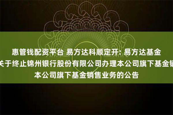 惠管钱配资平台 易方达科顺定开: 易方达基金管理有限公司关于终止锦州银行股份有限公司办理本公司旗下基金销售业务的公告