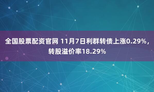 全国股票配资官网 11月7日利群转债上涨0.29%，转股溢价率18.29%