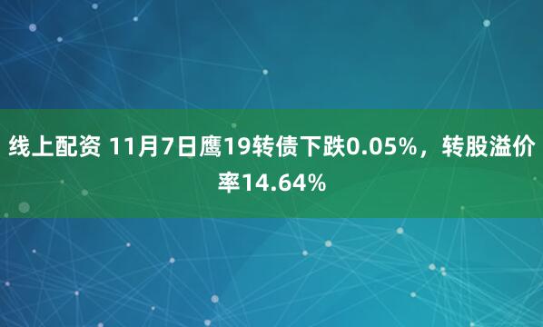 线上配资 11月7日鹰19转债下跌0.05%，转股溢价率14.64%
