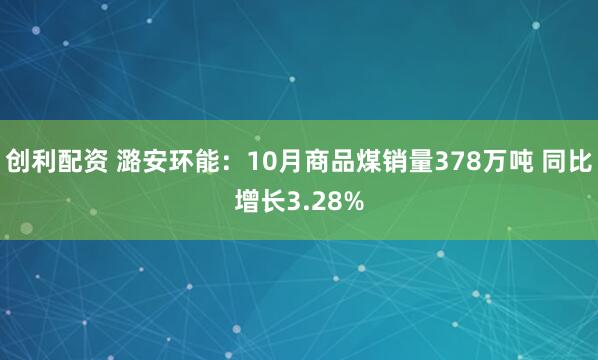 创利配资 潞安环能：10月商品煤销量378万吨 同比增长3.28%