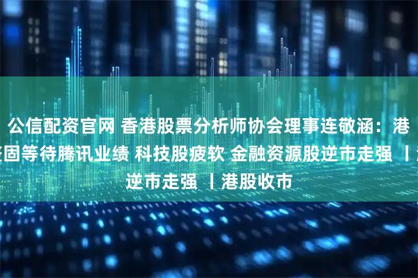 公信配资官网 香港股票分析师协会理事连敬涵：港股高位整固等待腾讯业绩 科技股疲软 金融资源股逆市走强 丨港股收市