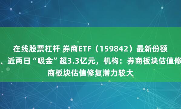 在线股票杠杆 券商ETF（159842）最新份额创历史新高、近两日“吸金”超3.3亿元，机构：券商板块估值修复潜力较大