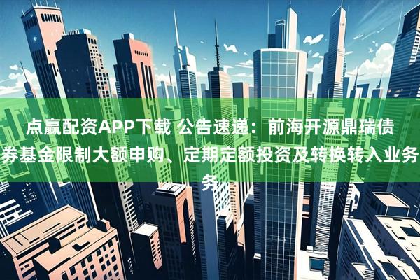 点赢配资APP下载 公告速递：前海开源鼎瑞债券基金限制大额申购、定期定额投资及转换转入业务